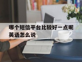 哪个短信平台比较好一点呢英语怎么说的简单介绍