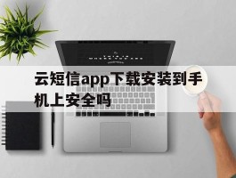 云短信app下载安装到手机上安全吗的简单介绍