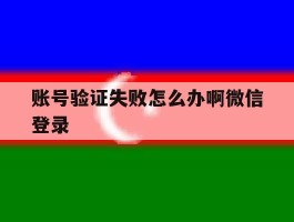 包含账号验证失败怎么办啊微信登录的词条