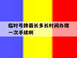关于临时号牌最长多长时间办理一次手续啊的信息