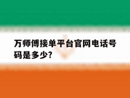 包含万师傅接单平台官网电话号码是多少?的词条