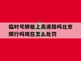 包含临时号牌能上高速路吗北京限行吗现在怎么处罚的词条