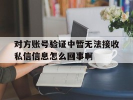 包含对方账号验证中暂无法接收私信信息怎么回事啊的词条