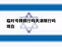 临时号牌限行吗天津限行吗现在