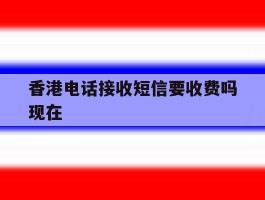 香港电话接收短信要收费吗现在
