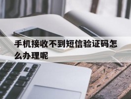 手机接收不到短信验证码怎么办理呢