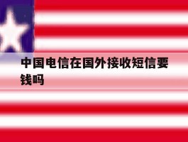 中国电信在国外接收短信要钱吗