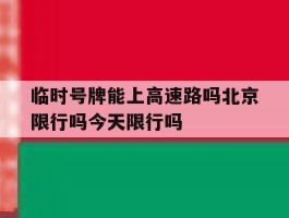 临时号牌能上高速路吗北京限行吗今天限行吗的简单介绍