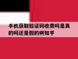 手机获取验证码收费吗是真的吗还是假的啊知乎的简单介绍