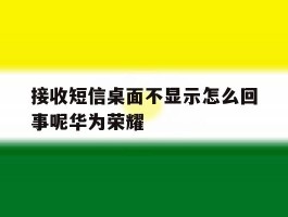 接收短信桌面不显示怎么回事呢华为荣耀