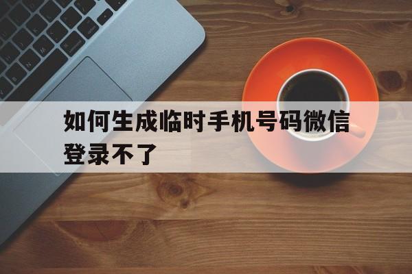 如何生成临时手机号码微信登录不了