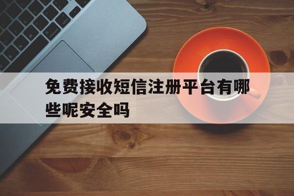 免费接收短信注册平台有哪些呢安全吗的简单介绍