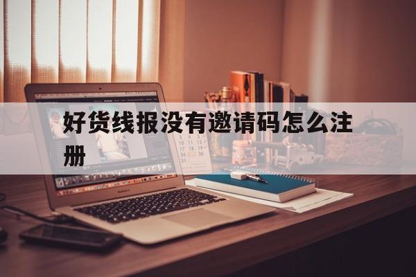 好货线报没有邀请码怎么注册的简单介绍