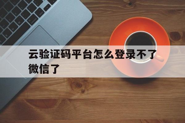 云验证码平台怎么登录不了微信了