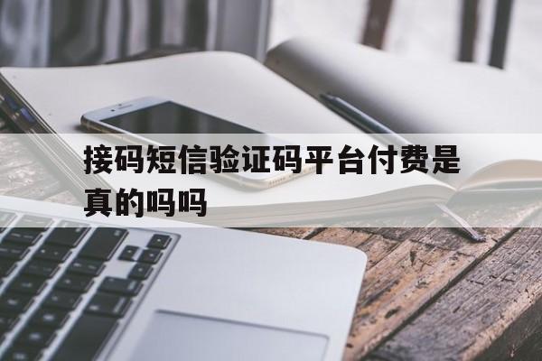接码短信验证码平台付费是真的吗吗 接码短信验证码平台付费是真的吗吗