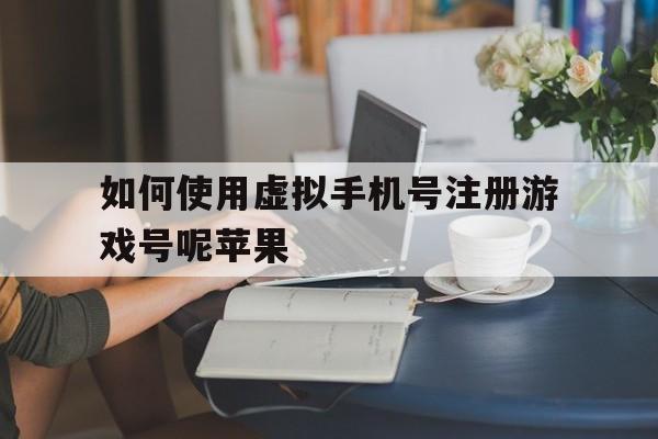如何使用虚拟手机号注册游戏号呢苹果的简单介绍