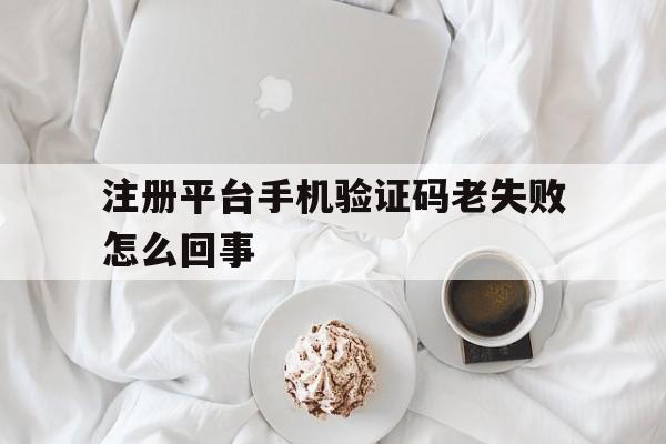 注册平台手机验证码老失败怎么回事