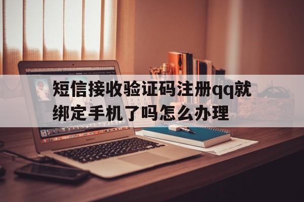 短信接收验证码注册qq就绑定手机了吗怎么办理的简单介绍 短信接收验证码注册qq就绑定手机了吗怎么办理的简单介绍