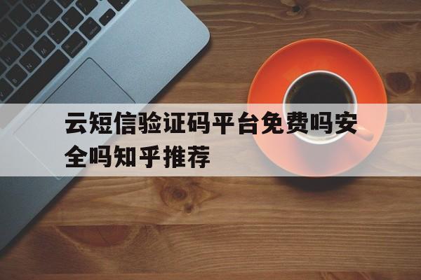 云短信验证码平台免费吗安全吗知乎推荐的简单介绍 云短信验证码平台免费吗安全吗知乎推荐的简单介绍