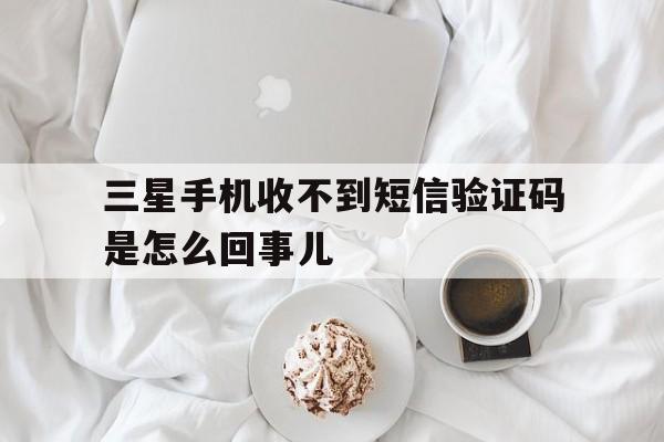 三星手机收不到短信验证码是怎么回事儿 三星手机收不到短信验证码是怎么回事儿