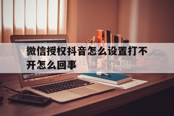关于微信授权抖音怎么设置打不开怎么回事的信息 关于微信授权抖音怎么设置打不开怎么回事的信息