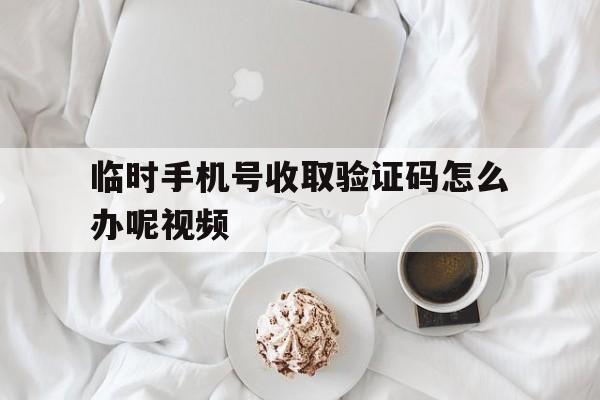 临时手机号收取验证码怎么办呢视频 临时手机号收取验证码怎么办呢视频
