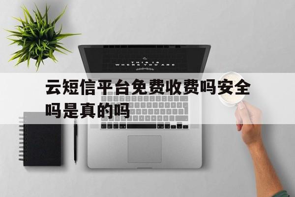 云短信平台免费收费吗安全吗是真的吗 云短信平台免费收费吗安全吗是真的吗