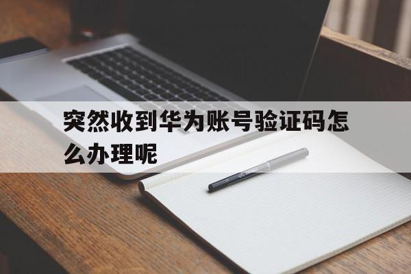 突然收到华为账号验证码怎么办理呢 突然收到华为账号验证码怎么办理呢