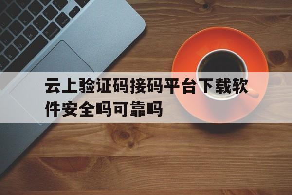 关于云上验证码接码平台下载软件安全吗可靠吗的信息 关于云上验证码接码平台下载软件安全吗可靠吗的信息