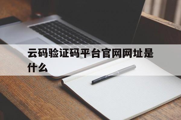 云码验证码平台官网网址是什么 云码验证码平台官网网址是什么