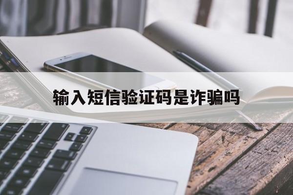 输入短信验证码是诈骗吗 输入短信验证码是诈骗吗