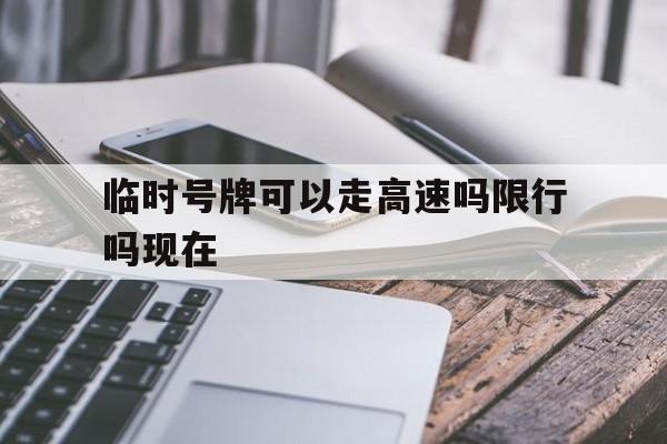 临时号牌可以走高速吗限行吗现在 临时号牌可以走高速吗限行吗现在