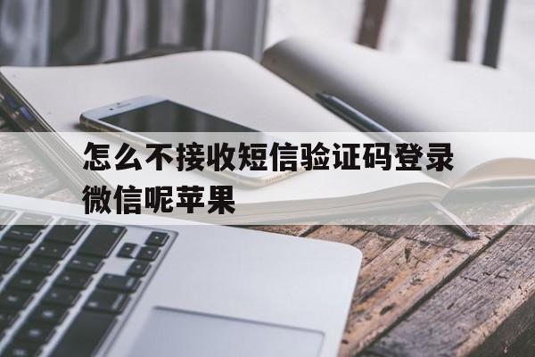 怎么不接收短信验证码登录微信呢苹果 怎么不接收短信验证码登录微信呢苹果