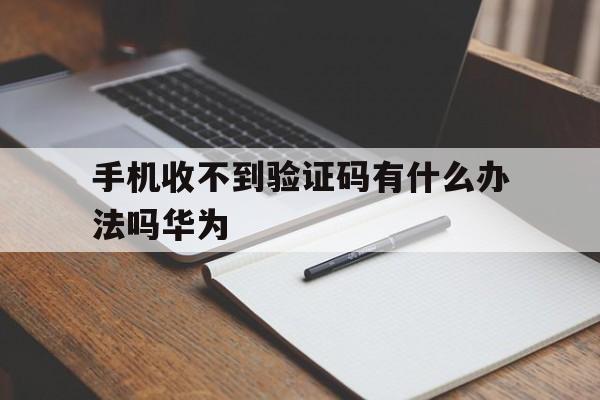 手机收不到验证码有什么办法吗华为 手机收不到验证码有什么办法吗华为
