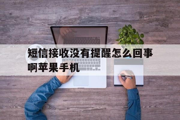 包含短信接收没有提醒怎么回事啊苹果手机的词条 包含短信接收没有提醒怎么回事啊苹果手机的词条