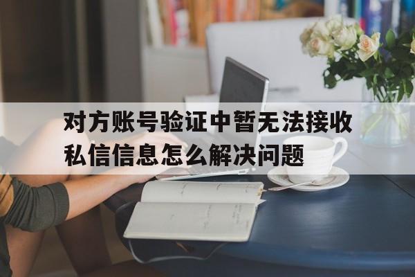 对方账号验证中暂无法接收私信信息怎么解决问题的简单介绍 对方账号验证中暂无法接收私信信息怎么解决问题的简单介绍