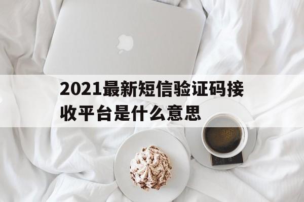 2021最新短信验证码接收平台是什么意思 2021最新短信验证码接收平台是什么意思