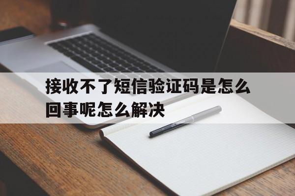 接收不了短信验证码是怎么回事呢怎么解决 接收不了短信验证码是怎么回事呢怎么解决