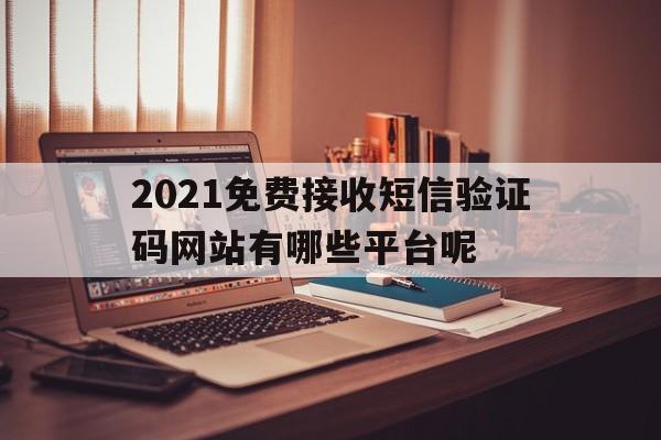 2021免费接收短信验证码网站有哪些平台呢的简单介绍 2021免费接收短信验证码网站有哪些平台呢的简单介绍