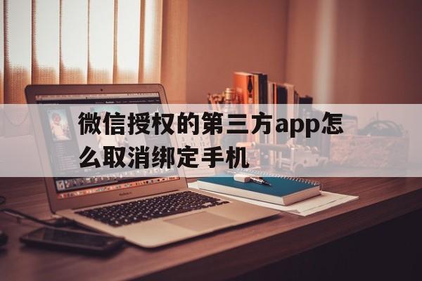 微信授权的第三方app怎么取消绑定手机 微信授权的第三方app怎么取消绑定手机