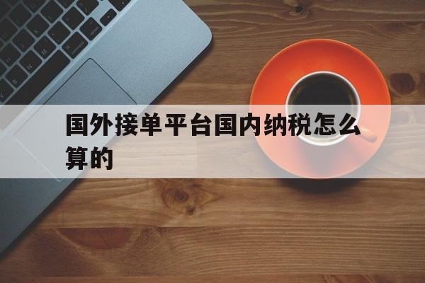 国外接单平台国内纳税怎么算的 国外接单平台国内纳税怎么算的