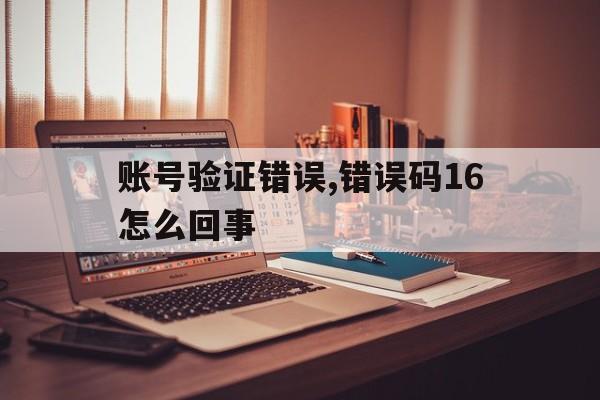 账号验证错误,错误码16怎么回事 账号验证错误,错误码16怎么回事