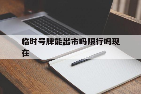 临时号牌能出市吗限行吗现在 临时号牌能出市吗限行吗现在