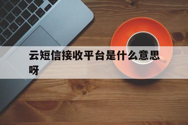 云短信接收平台是什么意思呀 云短信接收平台是什么意思呀