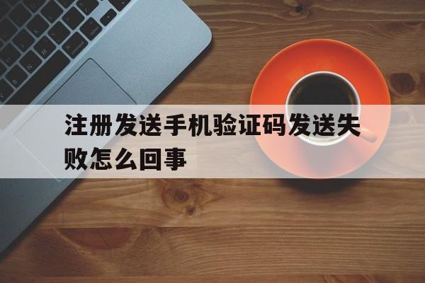 注册发送手机验证码发送失败怎么回事 注册发送手机验证码发送失败怎么回事