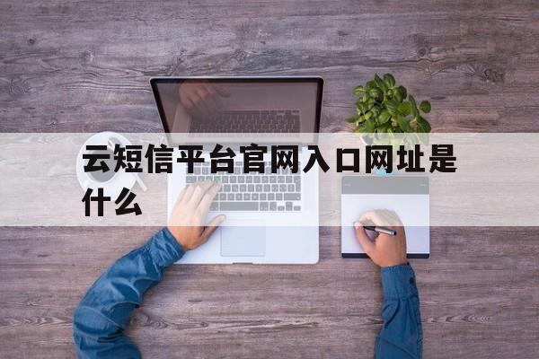 云短信平台官网入口网址是什么 云短信平台官网入口网址是什么