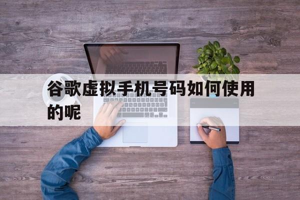 谷歌虚拟手机号码如何使用的呢 谷歌虚拟手机号码如何使用的呢