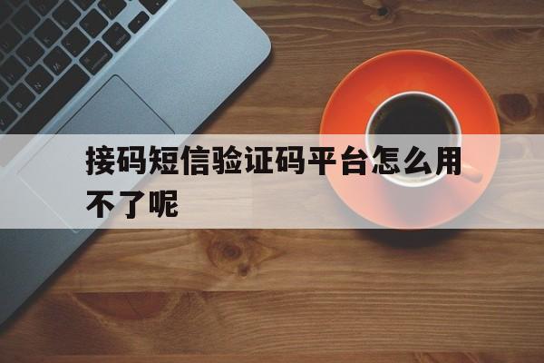接码短信验证码平台怎么用不了呢 接码短信验证码平台怎么用不了呢