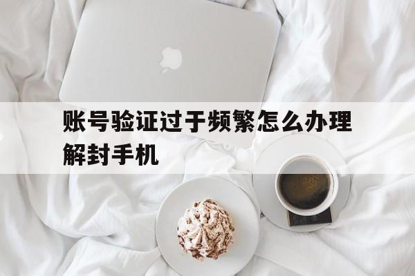 账号验证过于频繁怎么办理解封手机 账号验证过于频繁怎么办理解封手机