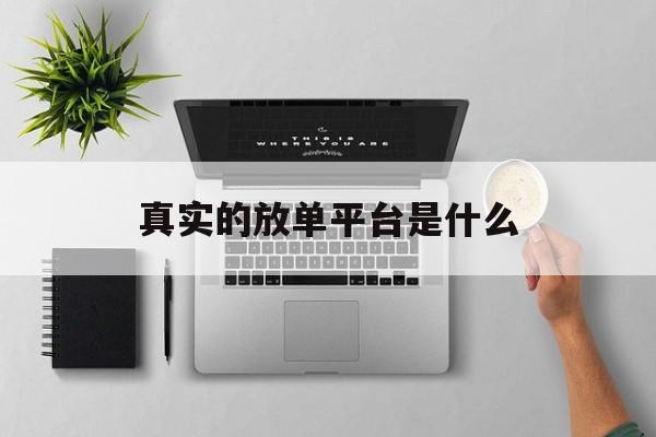 真实的放单平台是什么 真实的放单平台是什么